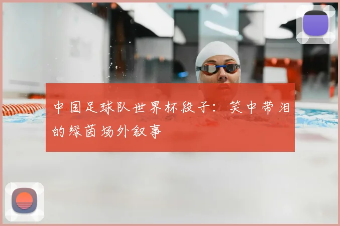 中国足球队世界杯段子：笑中带泪的绿茵场外叙事