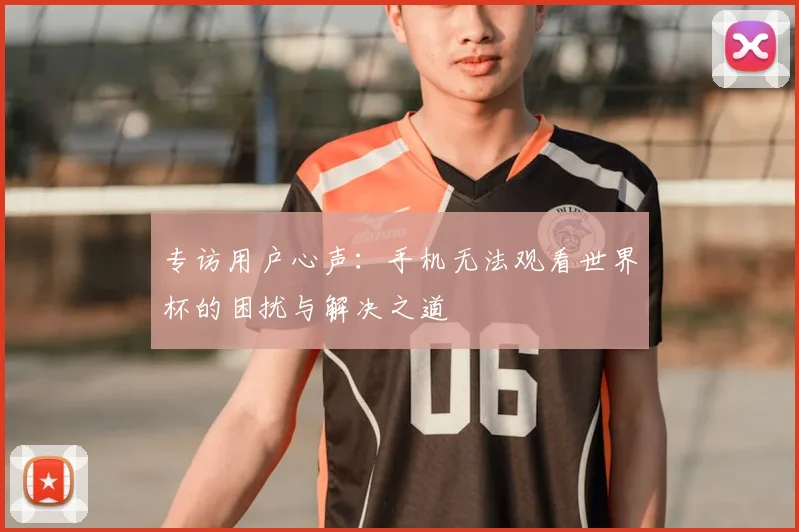 专访用户心声：手机无法观看世界杯的困扰与解决之道