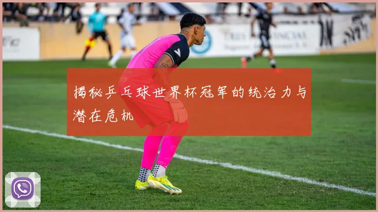 揭秘乒乓球世界杯冠军的统治力与潜在危机