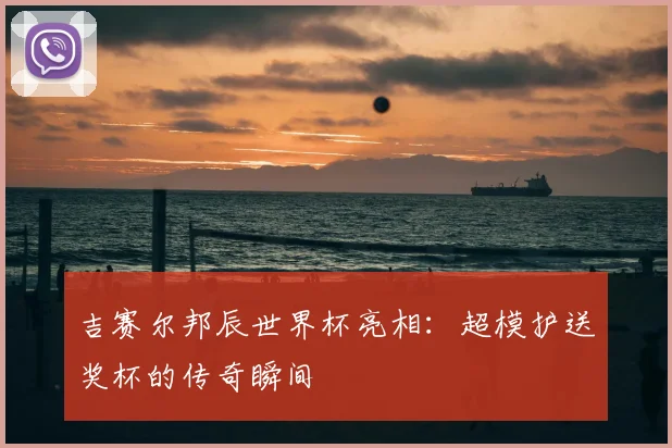 吉赛尔邦辰世界杯亮相:超模护送奖杯的传奇瞬间