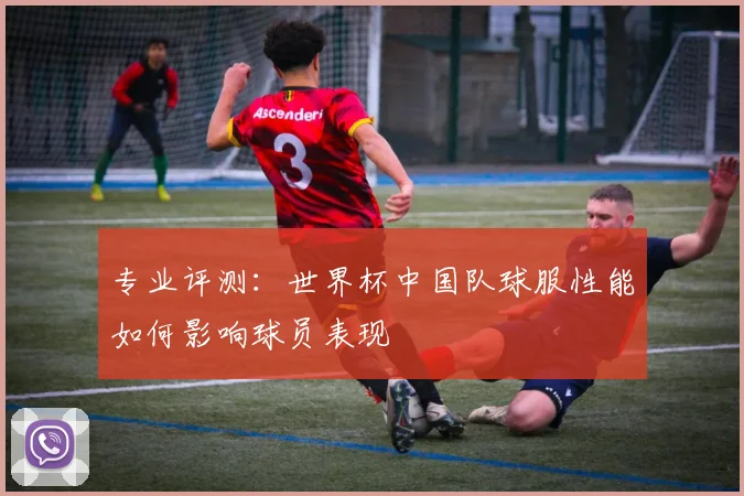 专业评测：世界杯中国队球服性能如何影响球员表现