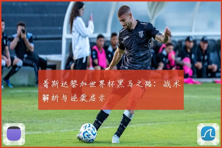 哥斯达黎加世界杯黑马之路：战术解析与逆袭启示
