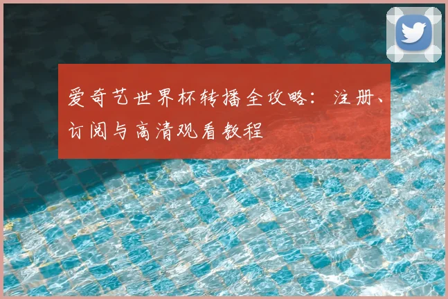 爱奇艺世界杯转播全攻略：注册、订阅与高清观看教程