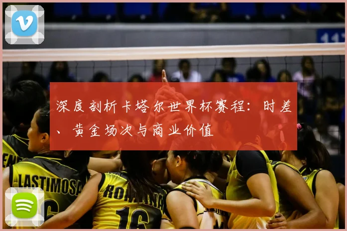 深度剖析卡塔尔世界杯赛程:时差、黄金场次与商业价值