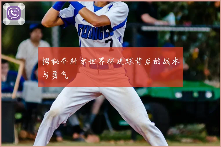 揭秘乔科尔世界杯进球背后的战术与勇气