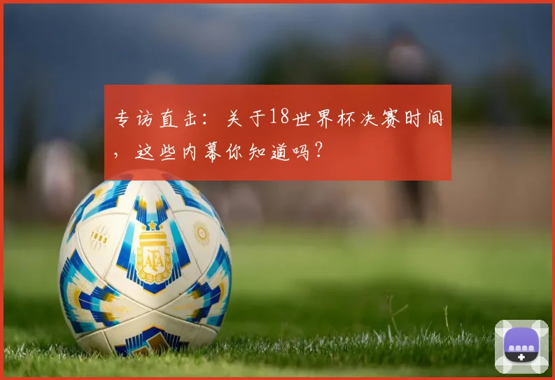 专访直击：关于18世界杯决赛时间，这些内幕你知道吗？