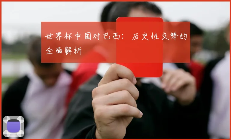 世界杯中国对巴西：历史性交锋的全面解析
