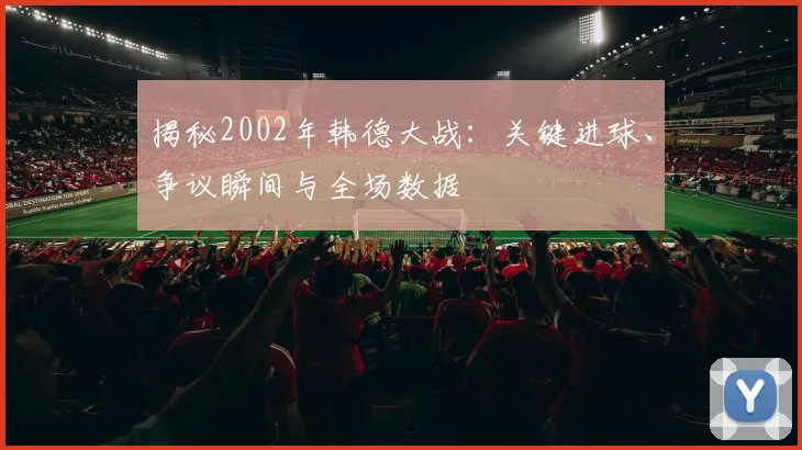 揭秘2002年韩德大战：关键进球、争议瞬间与全场数据