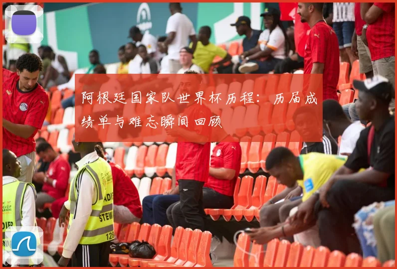 阿根廷国家队世界杯历程：历届成绩单与难忘瞬间回顾