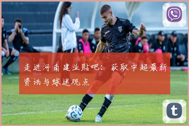 走进河南建业贴吧:获取中超最新资讯与球迷观点