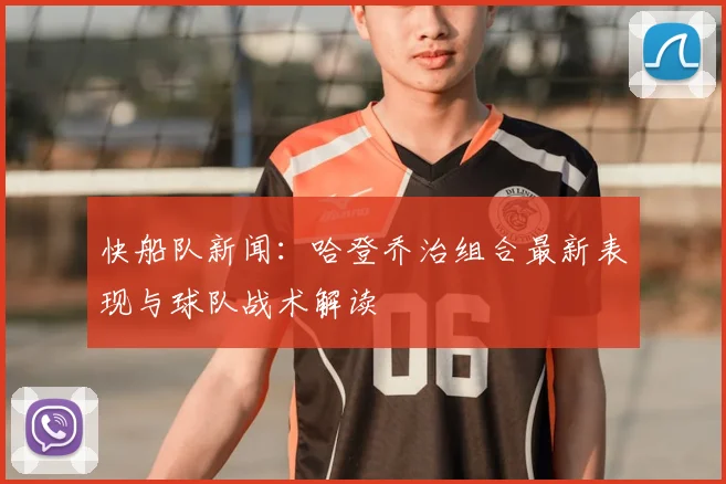 快船队新闻：哈登乔治组合最新表现与球队战术解读