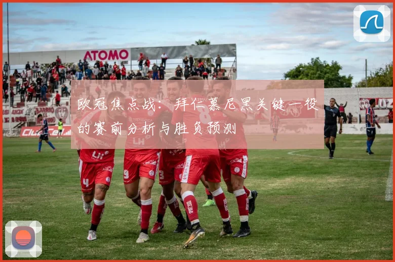 欧冠焦点战:拜仁慕尼黑关键一役的赛前分析与胜负预测