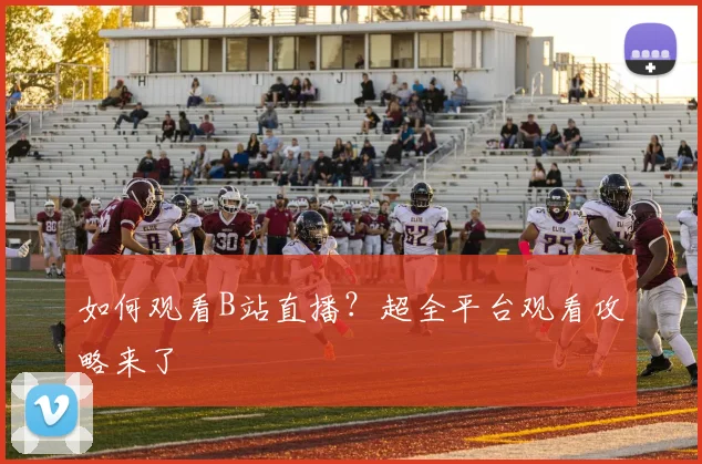 如何观看B站直播？超全平台观看攻略来了