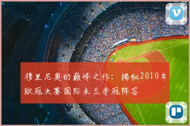 穆里尼奥的巅峰之作：揭秘2010年欧冠决赛国际米兰夺冠阵容