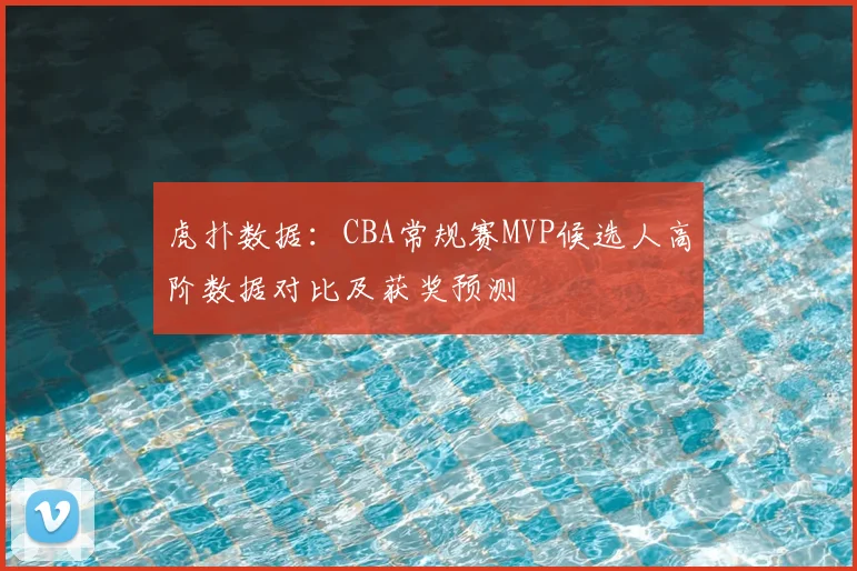 虎扑数据：CBA常规赛MVP候选人高阶数据对比及获奖预测