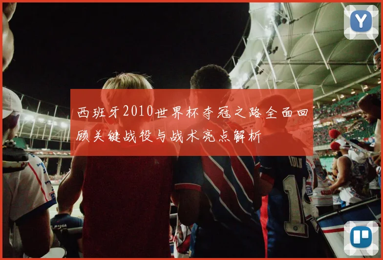 西班牙2010世界杯夺冠之路全面回顾关键战役与战术亮点解析