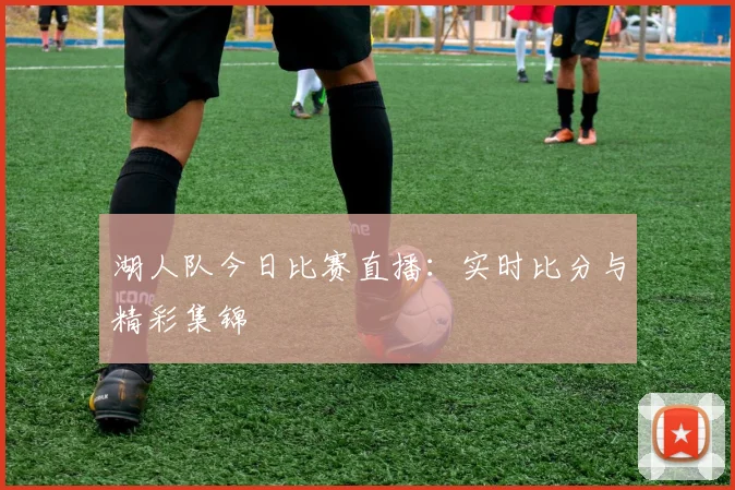 湖人队今日比赛直播：实时比分与精彩集锦