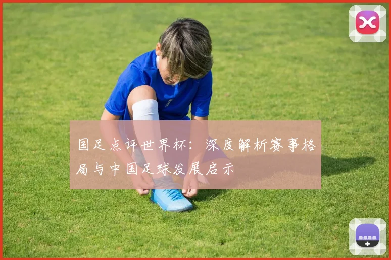 国足点评世界杯：深度解析赛事格局与中国足球发展启示