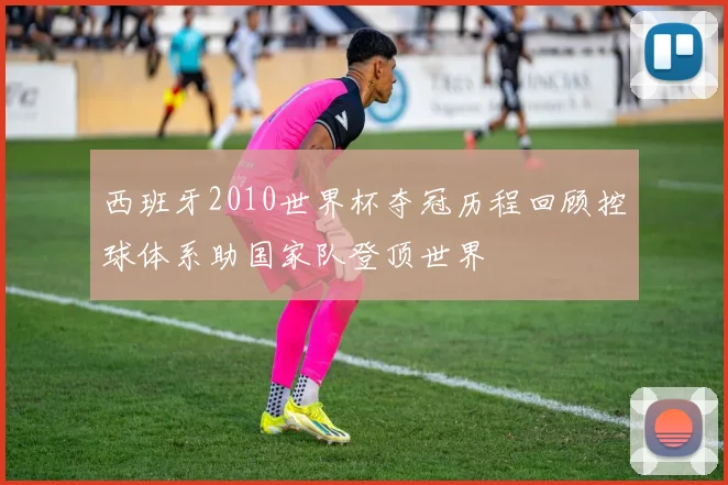 西班牙2010世界杯夺冠历程回顾控球体系助国家队登顶世界
