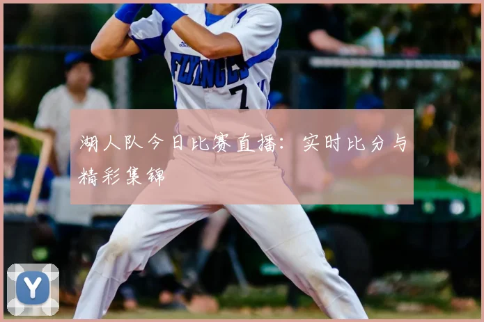 湖人队今日比赛直播：实时比分与精彩集锦