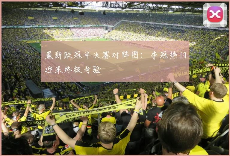 最新欧冠半决赛对阵图：夺冠热门迎来终极考验
