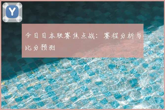 今日日本联赛焦点战：赛程分析与比分预测
