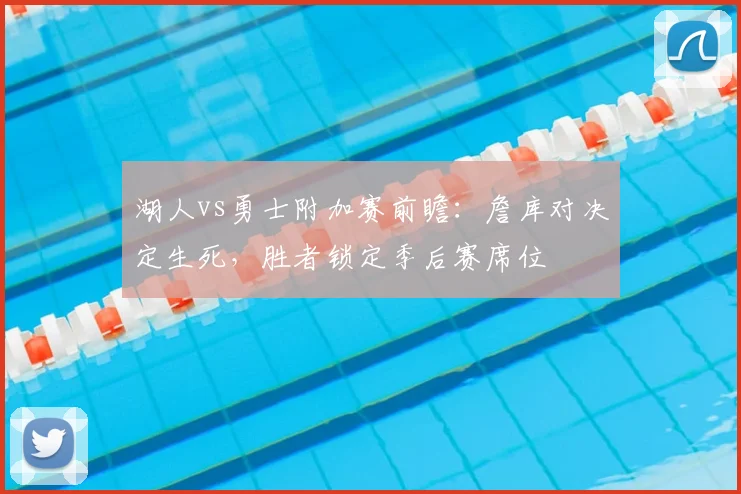 湖人vs勇士附加赛前瞻：詹库对决定生死，胜者锁定季后赛席位