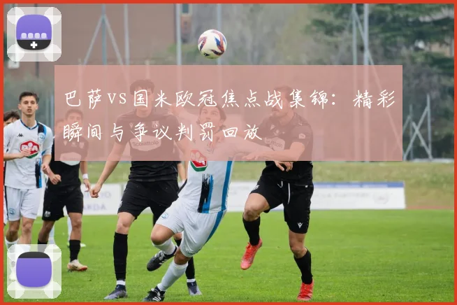 巴萨vs国米欧冠焦点战集锦：精彩瞬间与争议判罚回放