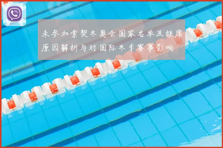 未参加索契冬奥会国家名单及缺席原因解析与对国际冬季赛事影响