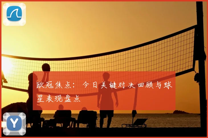 欧冠焦点：今日关键对决回顾与球星表现盘点