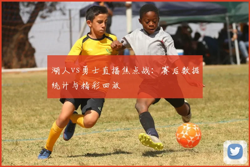 湖人vs勇士直播焦点战：赛后数据统计与精彩回放