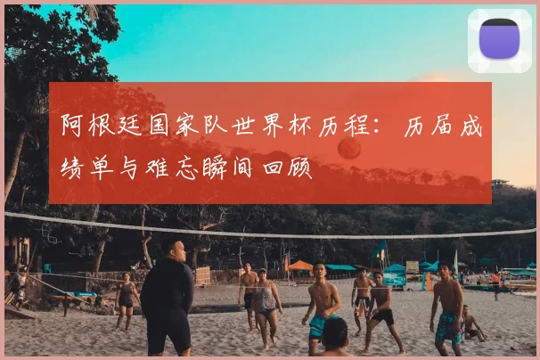 阿根廷国家队世界杯历程：历届成绩单与难忘瞬间回顾