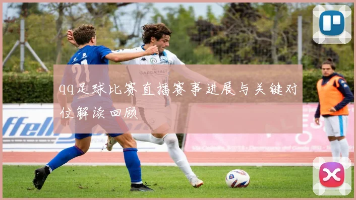 qq足球比赛直播赛事进展与关键对位解读回顾