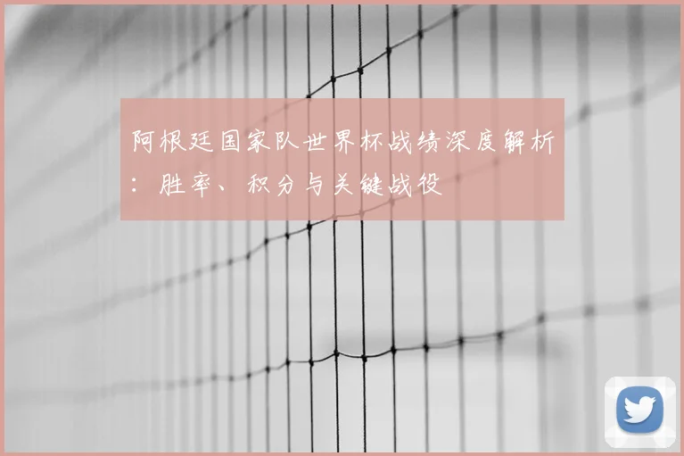 阿根廷国家队世界杯战绩深度解析：胜率、积分与关键战役