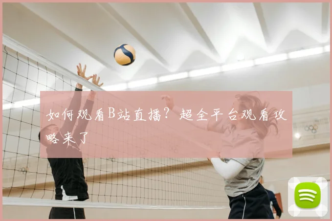如何观看B站直播？超全平台观看攻略来了