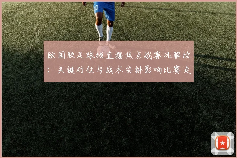 欧国联足球线直播焦点战赛况解读：关键对位与战术安排影响比赛走势