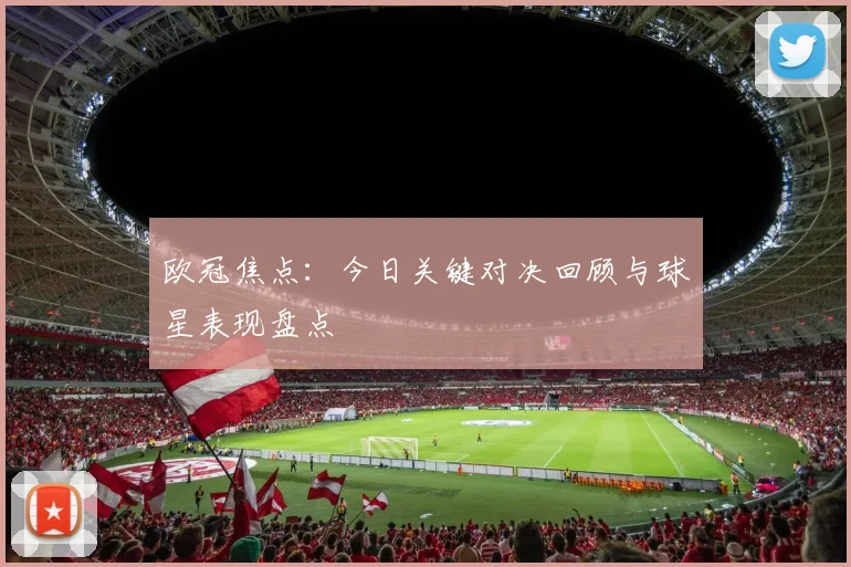 欧冠焦点：今日关键对决回顾与球星表现盘点