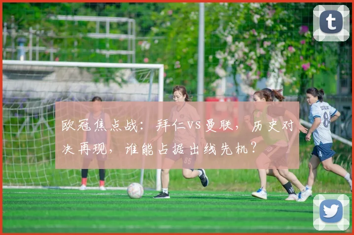 欧冠焦点战:拜仁vs曼联,历史对决再现,谁能占据出线先机?