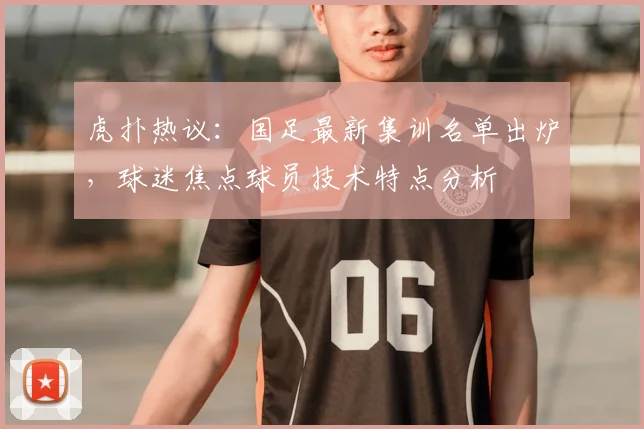 虎扑热议：国足最新集训名单出炉，球迷焦点球员技术特点分析